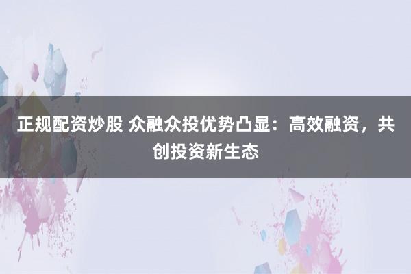 正规配资炒股 众融众投优势凸显：高效融资，共创投资新生态