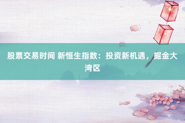 股票交易时间 新恒生指数：投资新机遇，掘金大湾区