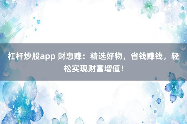 杠杆炒股app 财惠赚：精选好物，省钱赚钱，轻松实现财富增值！