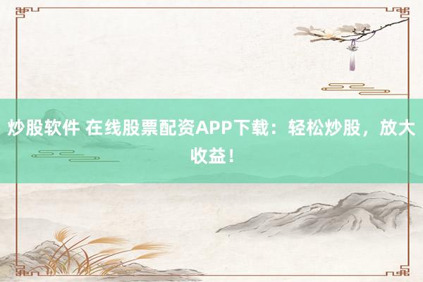 炒股软件 在线股票配资APP下载：轻松炒股，放大收益！