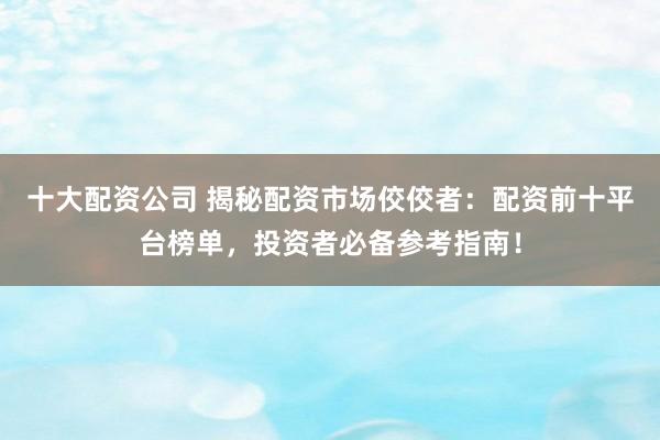 十大配资公司 揭秘配资市场佼佼者：配资前十平台榜单，投资者必备参考指南！