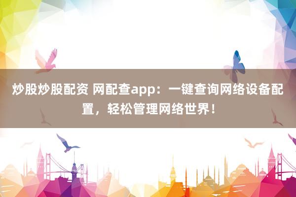 炒股炒股配资 网配查app：一键查询网络设备配置，轻松管理网络世界！