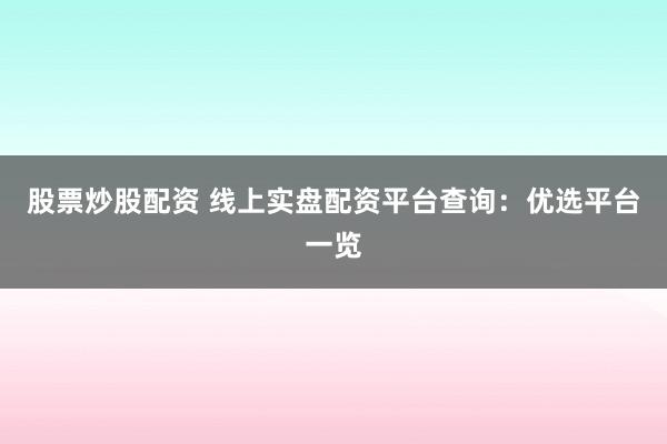 股票炒股配资 线上实盘配资平台查询：优选平台一览