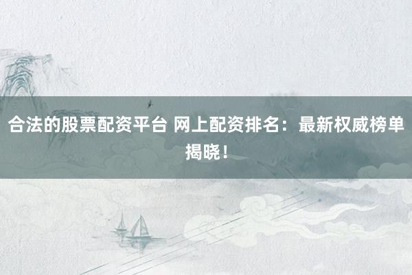 合法的股票配资平台 网上配资排名：最新权威榜单揭晓！