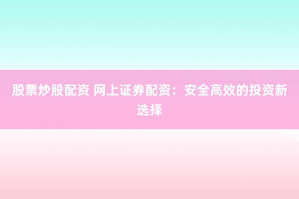 股票炒股配资 网上证券配资：安全高效的投资新选择