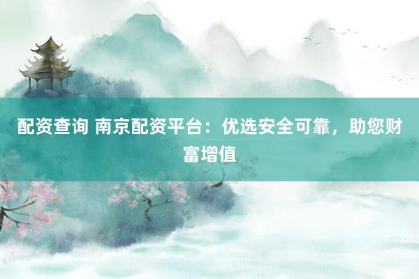 配资查询 南京配资平台：优选安全可靠，助您财富增值