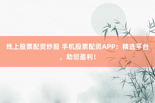 线上股票配资炒股 手机股票配资APP：精选平台，助您盈利！