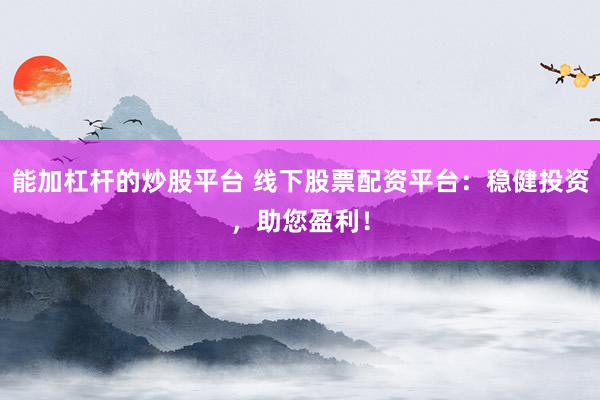 能加杠杆的炒股平台 线下股票配资平台：稳健投资，助您盈利！