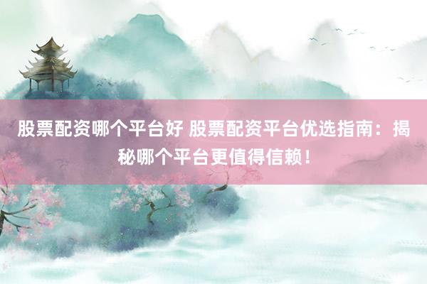 股票配资哪个平台好 股票配资平台优选指南：揭秘哪个平台更值得信赖！