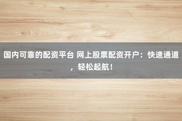 国内可靠的配资平台 网上股票配资开户：快速通道，轻松起航！