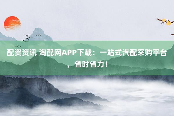 配资资讯 淘配网APP下载：一站式汽配采购平台，省时省力！