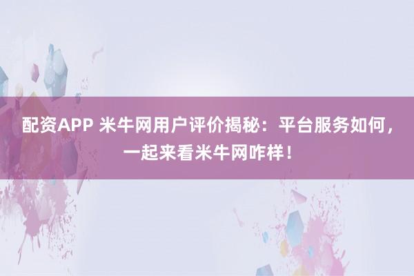 配资APP 米牛网用户评价揭秘：平台服务如何，一起来看米牛网咋样！