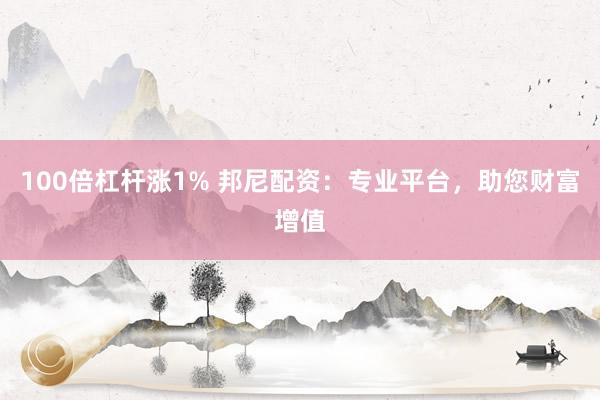 100倍杠杆涨1% 邦尼配资：专业平台，助您财富增值