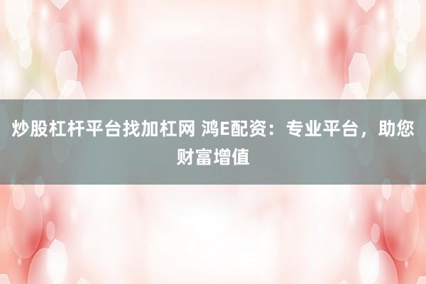 炒股杠杆平台找加杠网 鸿E配资：专业平台，助您财富增值