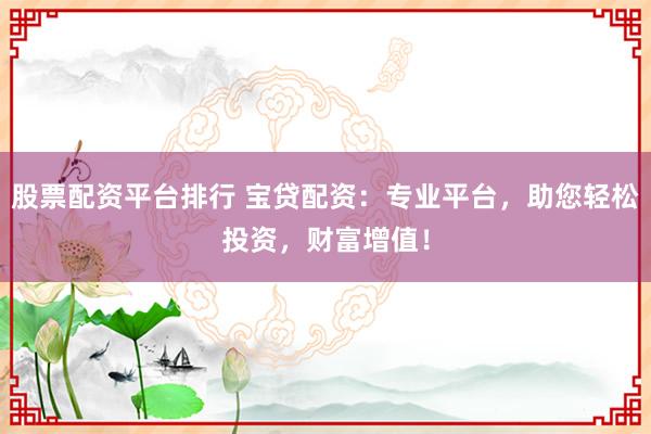 股票配资平台排行 宝贷配资：专业平台，助您轻松投资，财富增值！