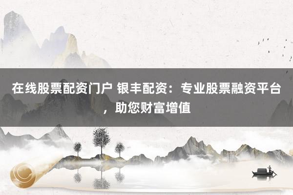 在线股票配资门户 银丰配资：专业股票融资平台，助您财富增值