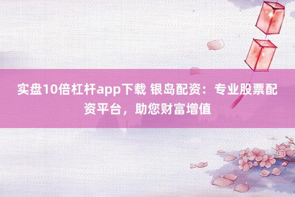 实盘10倍杠杆app下载 银岛配资：专业股票配资平台，助您财富增值