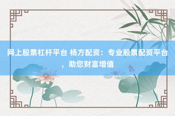 网上股票杠杆平台 杨方配资：专业股票配资平台，助您财富增值