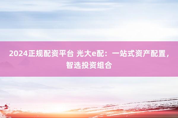 2024正规配资平台 光大e配：一站式资产配置，智选投资组合