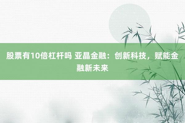股票有10倍杠杆吗 亚晶金融：创新科技，赋能金融新未来