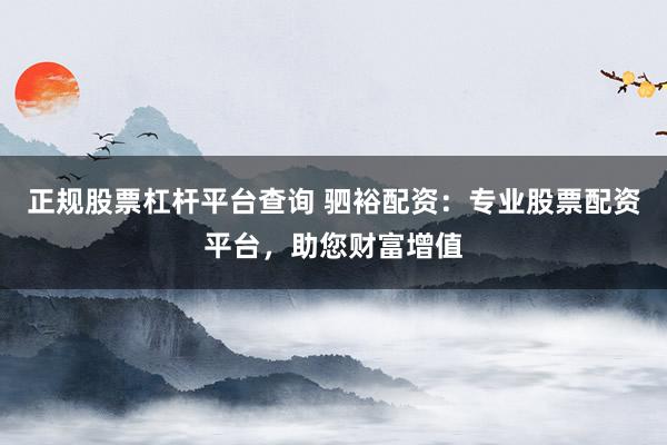 正规股票杠杆平台查询 驷裕配资：专业股票配资平台，助您财富增值