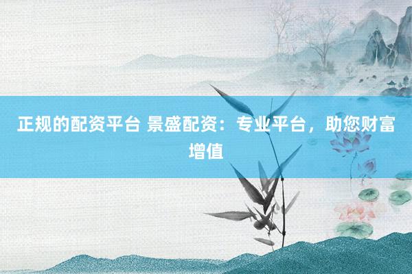 正规的配资平台 景盛配资：专业平台，助您财富增值