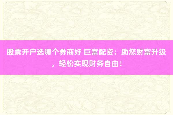 股票开户选哪个券商好 巨富配资：助您财富升级，轻松实现财务自由！