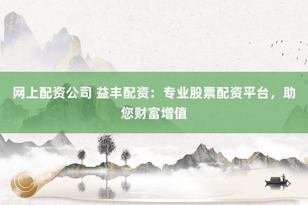 网上配资公司 益丰配资：专业股票配资平台，助您财富增值