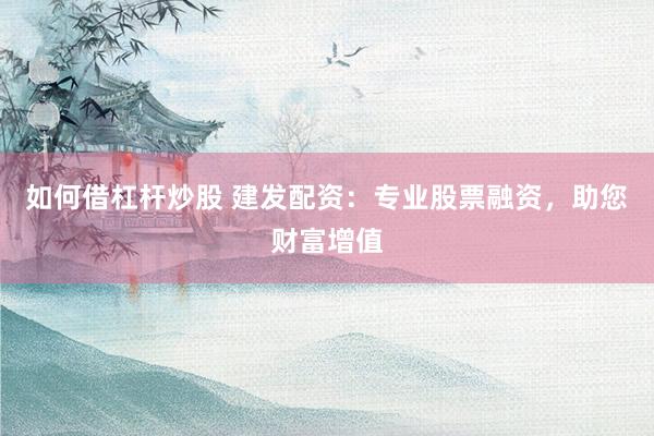 如何借杠杆炒股 建发配资：专业股票融资，助您财富增值