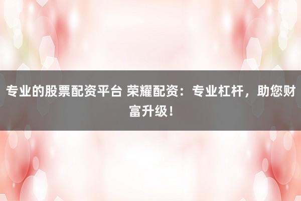 专业的股票配资平台 荣耀配资：专业杠杆，助您财富升级！