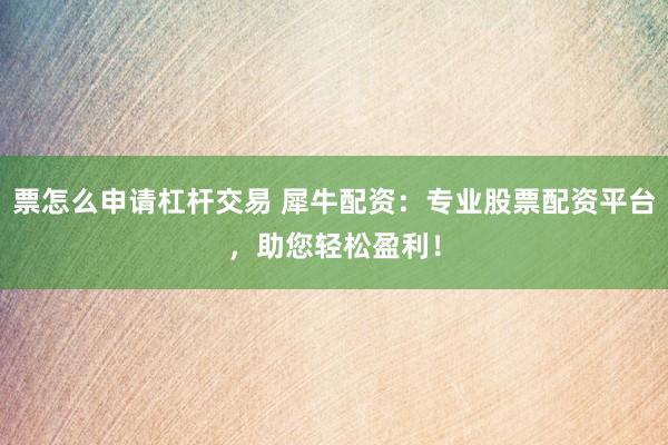 票怎么申请杠杆交易 犀牛配资：专业股票配资平台，助您轻松盈利！