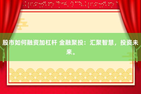 股市如何融资加杠杆 金融聚投：汇聚智慧，投资未来。