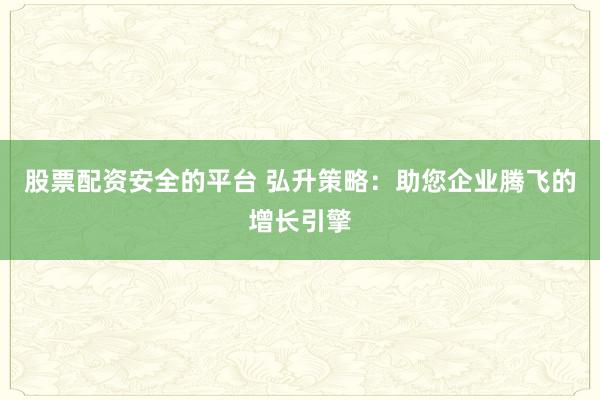 股票配资安全的平台 弘升策略：助您企业腾飞的增长引擎