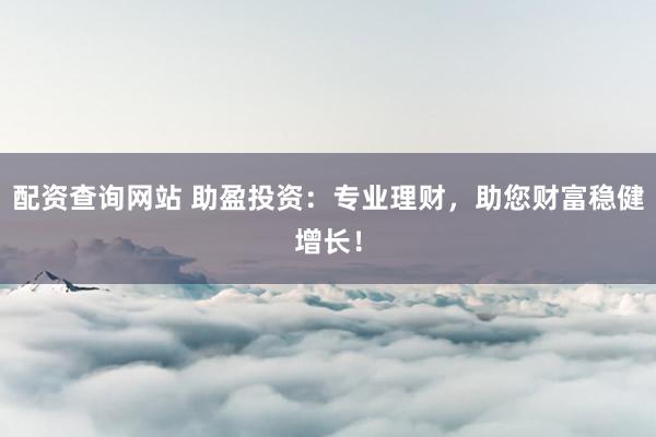 配资查询网站 助盈投资：专业理财，助您财富稳健增长！