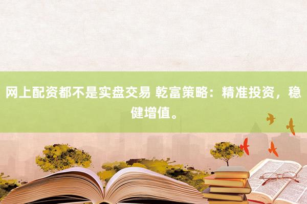 网上配资都不是实盘交易 乾富策略：精准投资，稳健增值。