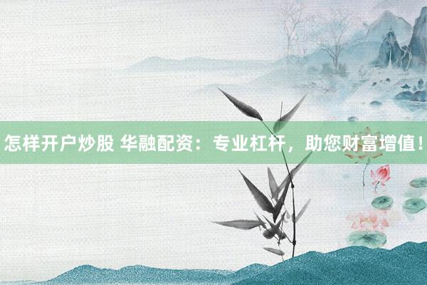 怎样开户炒股 华融配资：专业杠杆，助您财富增值！