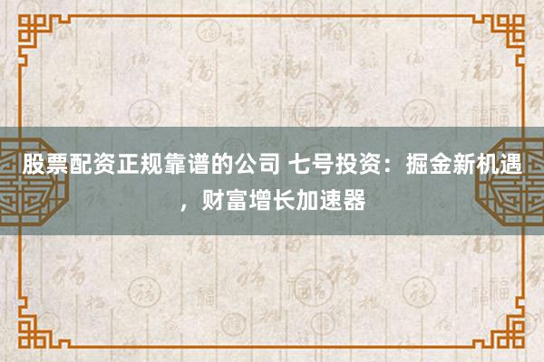 股票配资正规靠谱的公司 七号投资：掘金新机遇，财富增长加速器