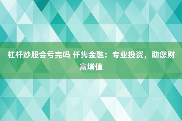 杠杆炒股会亏完吗 仟隽金融：专业投资，助您财富增值