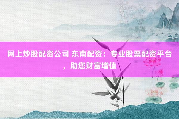 网上炒股配资公司 东南配资：专业股票配资平台，助您财富增值