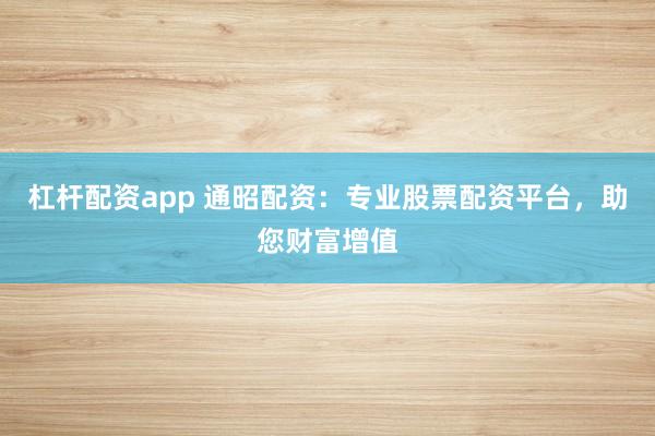 杠杆配资app 通昭配资：专业股票配资平台，助您财富增值