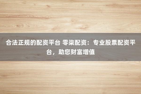合法正规的配资平台 零柒配资：专业股票配资平台，助您财富增值