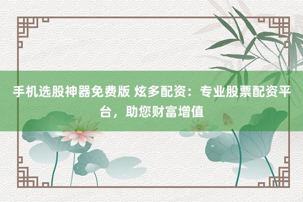 手机选股神器免费版 炫多配资：专业股票配资平台，助您财富增值