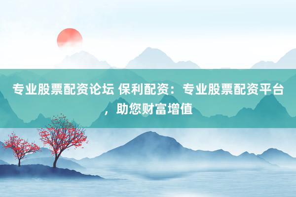 专业股票配资论坛 保利配资：专业股票配资平台，助您财富增值
