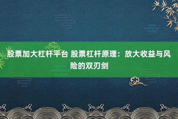 股票加大杠杆平台 股票杠杆原理：放大收益与风险的双刃剑