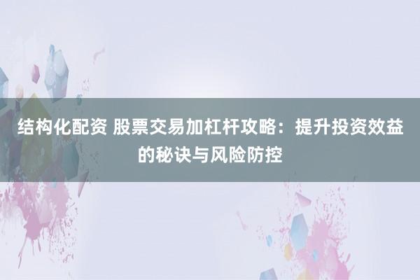 结构化配资 股票交易加杠杆攻略：提升投资效益的秘诀与风险防控