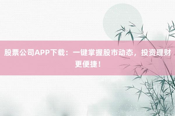 股票公司APP下载：一键掌握股市动态，投资理财更便捷！
