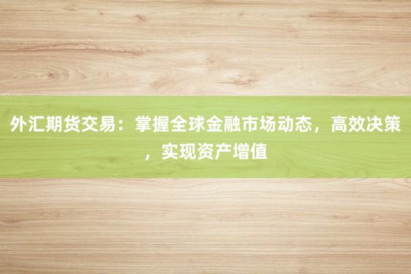 外汇期货交易：掌握全球金融市场动态，高效决策，实现资产增值