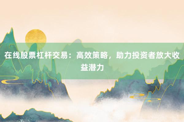 在线股票杠杆交易：高效策略，助力投资者放大收益潜力