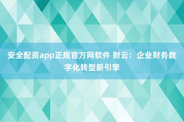 安全配资app正规官方网软件 财云：企业财务数字化转型新引擎