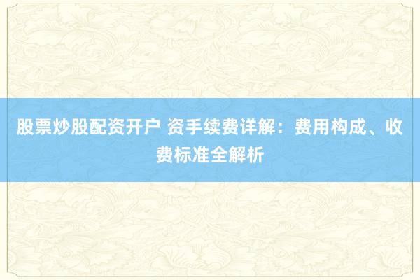 股票炒股配资开户 资手续费详解：费用构成、收费标准全解析